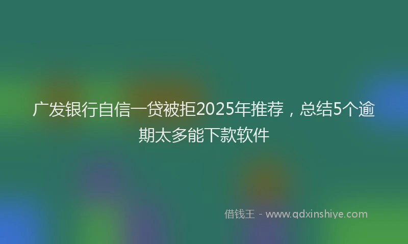 广发银行自信一贷被拒2025年推荐，总结5个逾期太多能下款软件