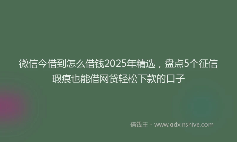 微信今借到怎么借钱2025年精选，盘点5个征信瑕疵也能借网贷轻松下款的口子