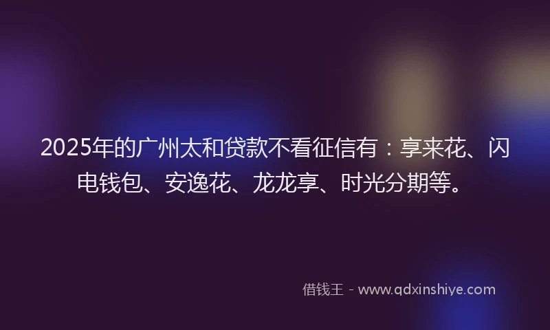 2025年的广州太和贷款不看征信有：享来花、闪电钱包、安逸花、龙龙享、时光分期等。