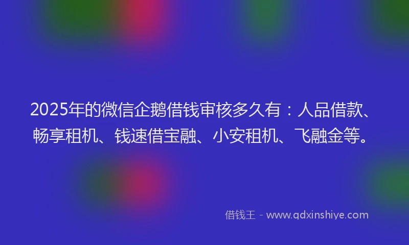 2025年的微信企鹅借钱审核多久有：人品借款、畅享租机、钱速借宝融、小安租机、飞融金等。