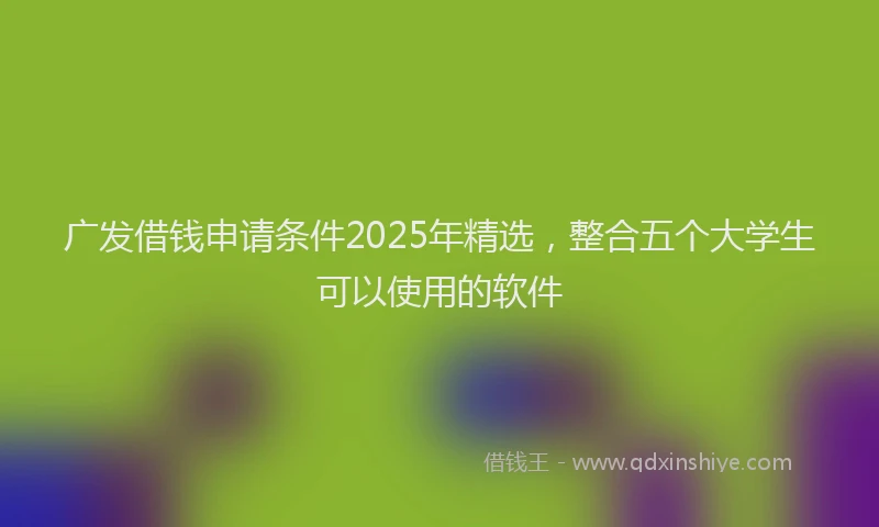 广发借钱申请条件2025年精选，整合五个大学生可以使用的软件