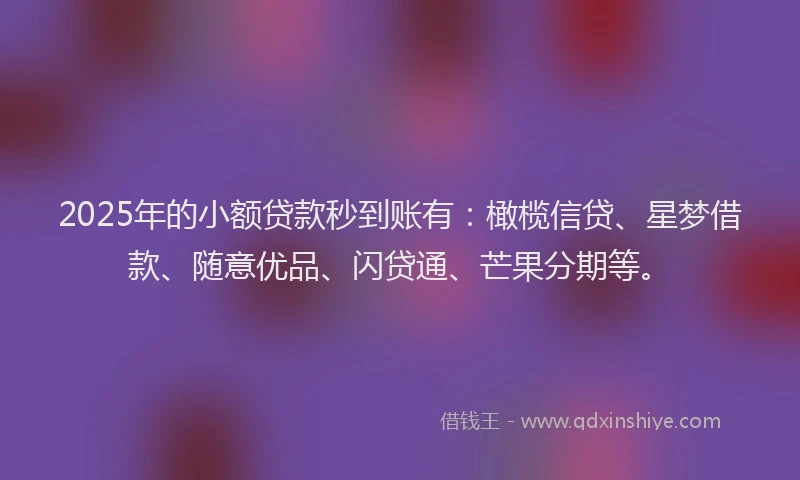 2025年的小额贷款秒到账有：橄榄信贷、星梦借款、随意优品、闪贷通、芒果分期等。