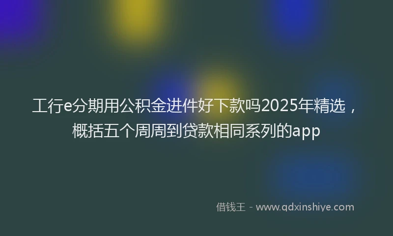 工行e分期用公积金进件好下款吗2025年精选，概括五个周周到贷款相同系列的app