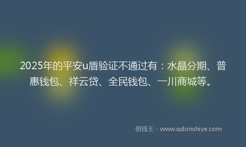 2025年的平安u盾验证不通过有：水晶分期、普惠钱包、祥云贷、全民钱包、一川商城等。