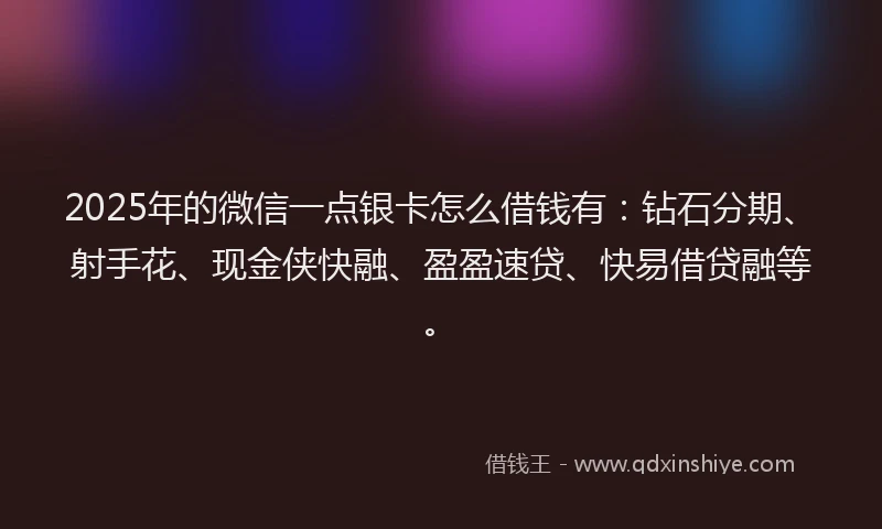 2025年的微信一点银卡怎么借钱有：钻石分期、射手花、现金侠快融、盈盈速贷、快易借贷融等。