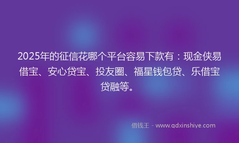 2025年的征信花哪个平台容易下款有：现金侠易借宝、安心贷宝、投友圈、福星钱包贷、乐借宝贷融等。