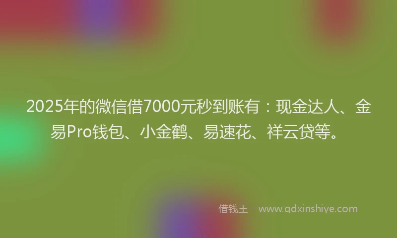 2025年的微信借7000元秒到账有：现金达人、金易Pro钱包、小金鹤、易速花、祥云贷等。