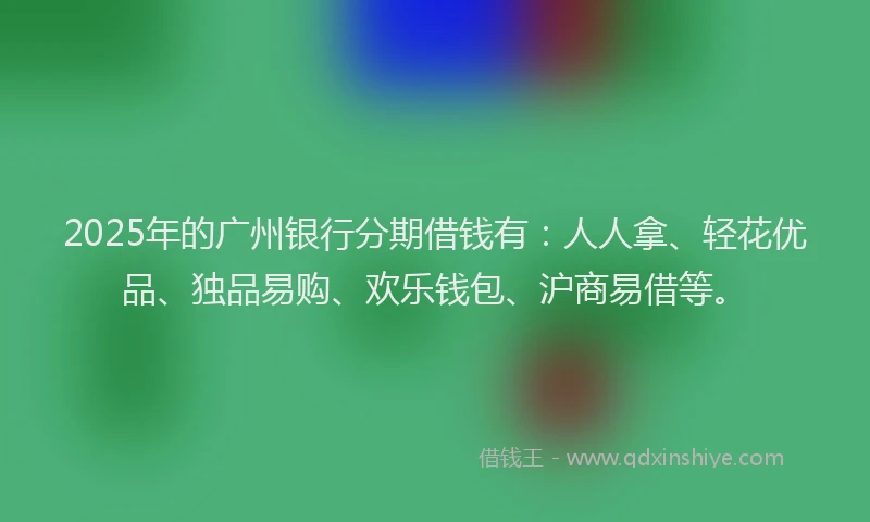 2025年的广州银行分期借钱有：人人拿、轻花优品、独品易购、欢乐钱包、沪商易借等。