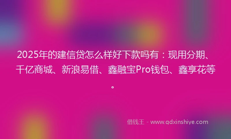 2025年的建信贷怎么样好下款吗有：现用分期、千亿商城、新浪易借、鑫融宝Pro钱包、鑫享花等。