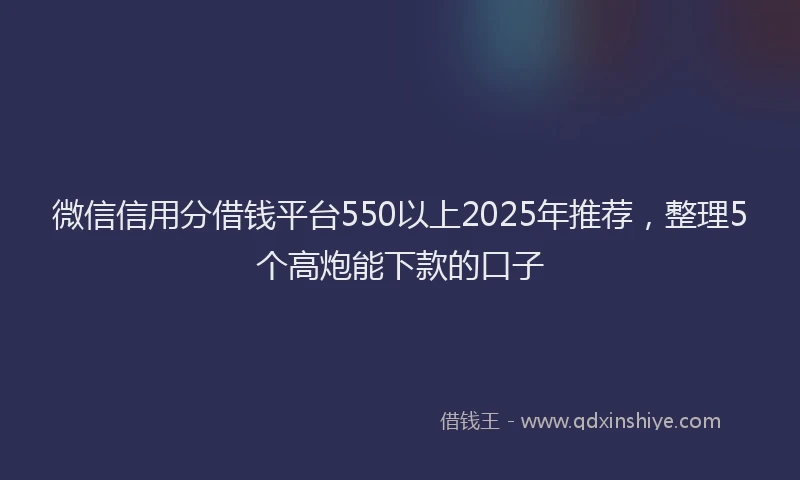 微信信用分借钱平台550以上2025年推荐，整理5个高炮能下款的口子