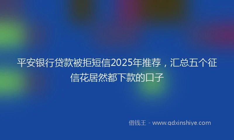 平安银行贷款被拒短信2025年推荐，汇总五个征信花居然都下款的口子