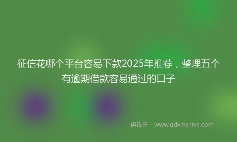征信花哪个平台容易下款2025年推荐，整理五个有逾期借款容易通过的口子
