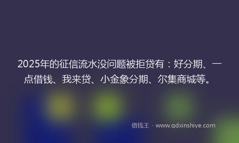 2025年的征信流水没问题被拒贷有：好分期、一点借钱、我来贷、小金象分期、尔集商城等。