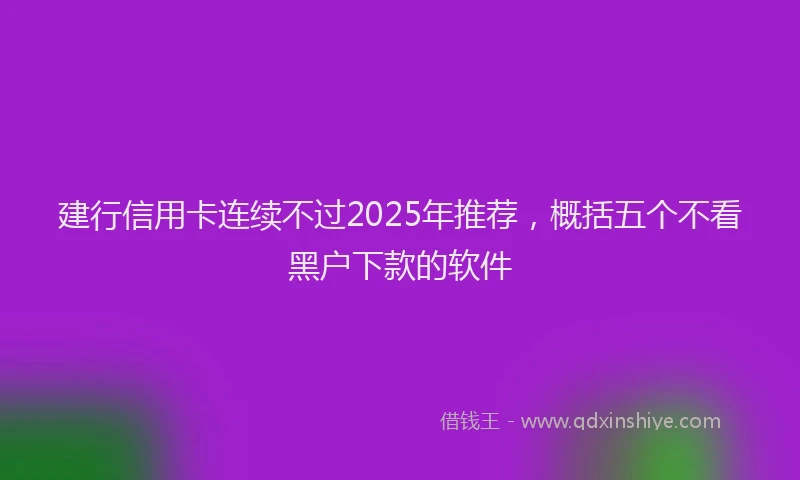 建行信用卡连续不过2025年推荐，概括五个不看黑户下款的软件