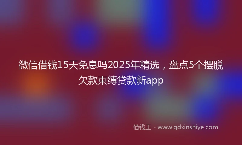 微信借钱15天免息吗2025年精选，盘点5个摆脱欠款束缚贷款新app