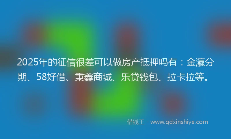 2025年的征信很差可以做房产抵押吗有：金瀛分期、58好借、秉鑫商城、乐贷钱包、拉卡拉等。