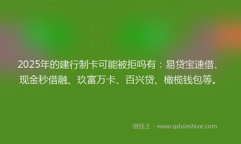 2025年的建行制卡可能被拒吗有：易贷宝速借、现金秒借融、玖富万卡、百兴贷、橄榄钱包等。