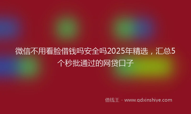 微信不用看脸借钱吗安全吗2025年精选，汇总5个秒批通过的网贷口子