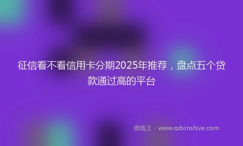 征信看不看信用卡分期2025年推荐，盘点五个贷款通过高的平台