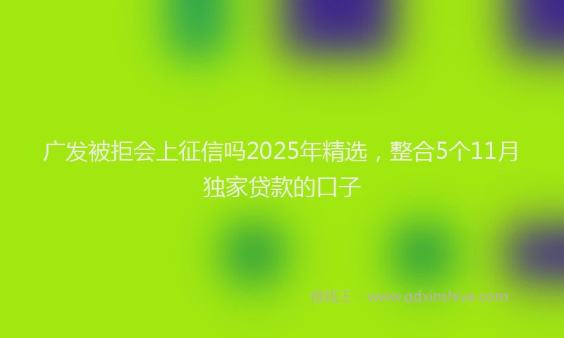 广发被拒会上征信吗2025年精选，整合5个11月独家贷款的口子