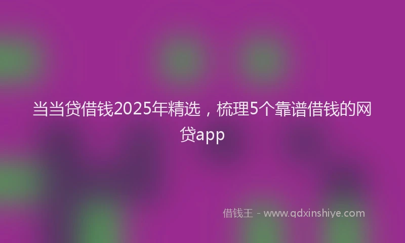 当当贷借钱2025年精选，梳理5个靠谱借钱的网贷app