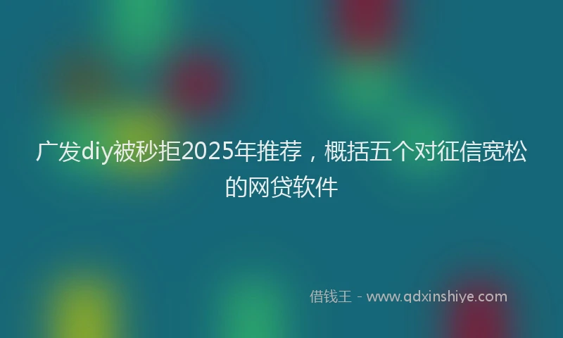 广发diy被秒拒2025年推荐，概括五个对征信宽松的网贷软件