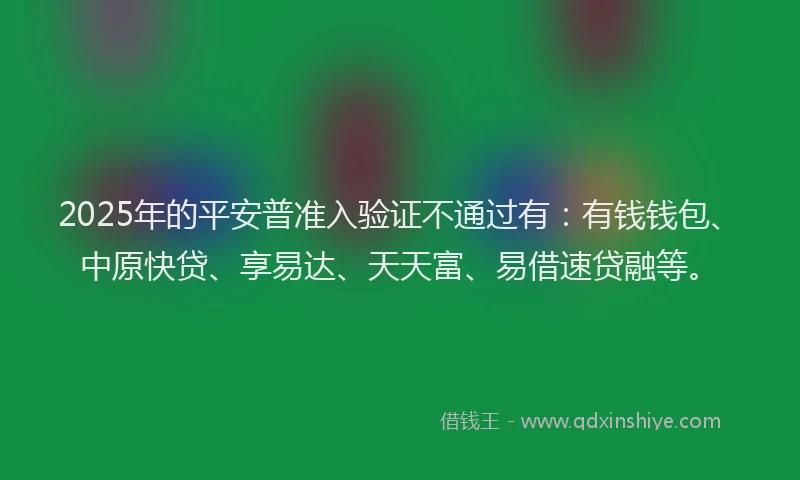 2025年的平安普准入验证不通过有：有钱钱包、中原快贷、享易达、天天富、易借速贷融等。