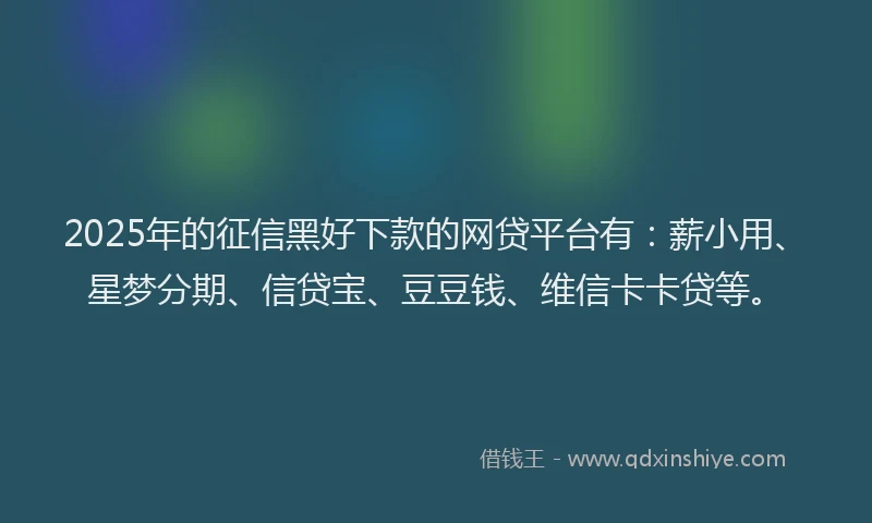 2025年的征信黑好下款的网贷平台有：薪小用、星梦分期、信贷宝、豆豆钱、维信卡卡贷等。