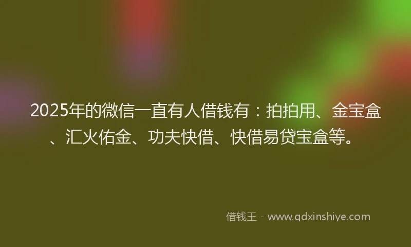 2025年的微信一直有人借钱有：拍拍用、金宝盒、汇火佑金、功夫快借、快借易贷宝盒等。