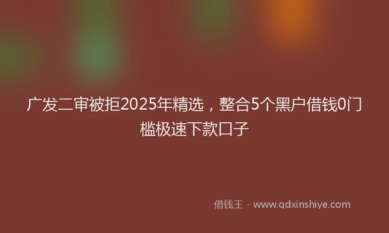 广发二审被拒2025年精选，整合5个黑户借钱0门槛极速下款口子