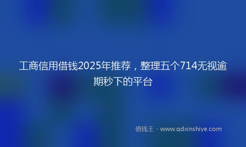 工商信用借钱2025年推荐，整理五个714无视逾期秒下的平台