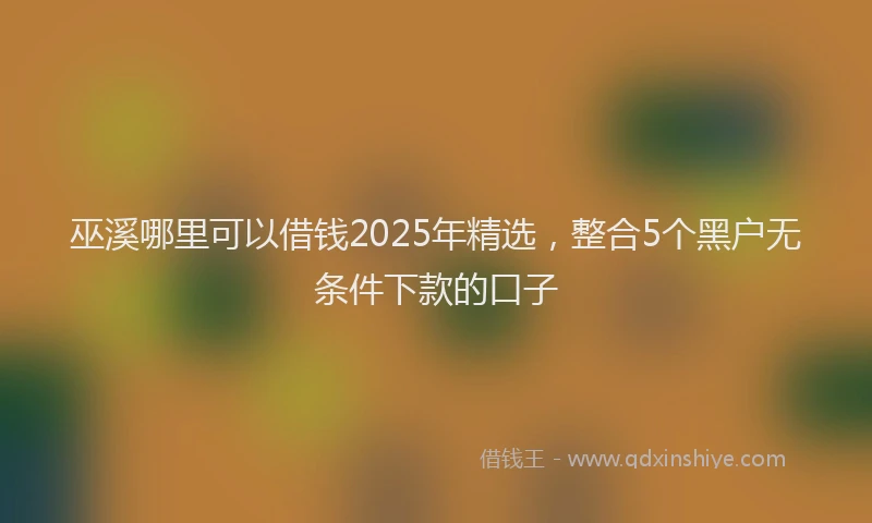 巫溪哪里可以借钱2025年精选，整合5个黑户无条件下款的口子