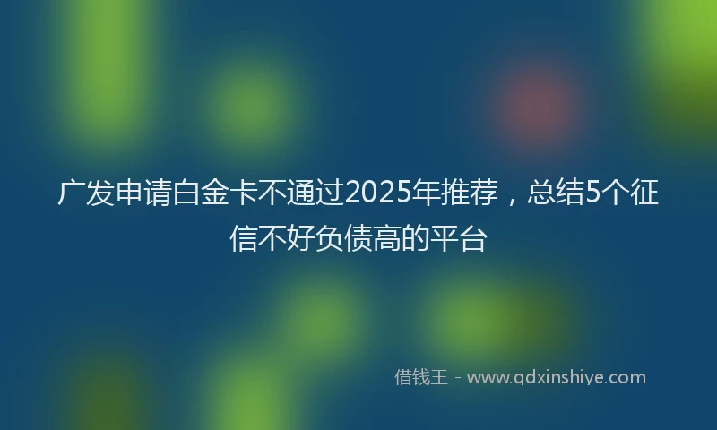 广发申请白金卡不通过2025年推荐，总结5个征信不好负债高的平台