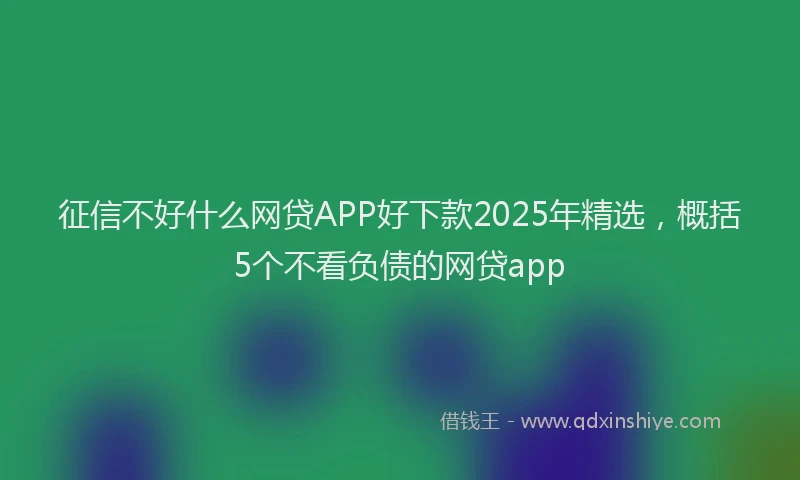征信不好什么网贷APP好下款2025年精选，概括5个不看负债的网贷app