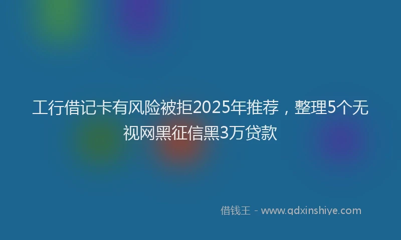 工行借记卡有风险被拒2025年推荐，整理5个无视网黑征信黑3万贷款