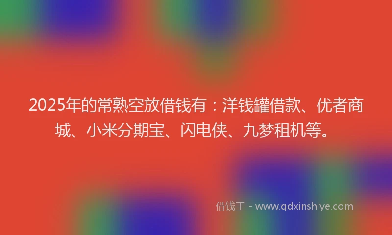 2025年的常熟空放借钱有：洋钱罐借款、优者商城、小米分期宝、闪电侠、九梦租机等。