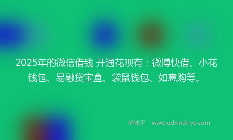 2025年的微信借钱 开通花呗有：微博快借、小花钱包、易融贷宝盒、袋鼠钱包、如意购等。