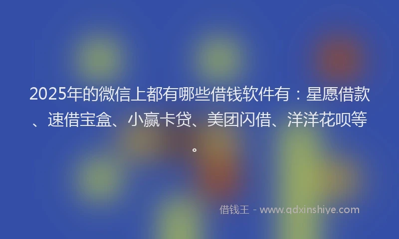 2025年的微信上都有哪些借钱软件有：星愿借款、速借宝盒、小赢卡贷、美团闪借、洋洋花呗等。