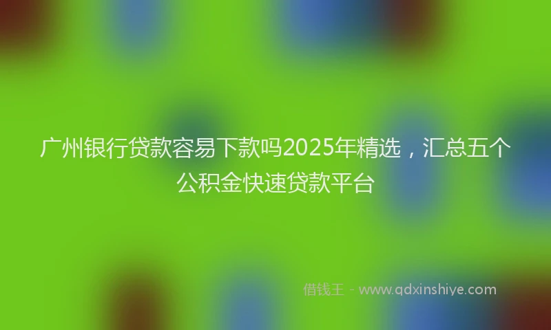 广州银行贷款容易下款吗2025年精选，汇总五个公积金快速贷款平台