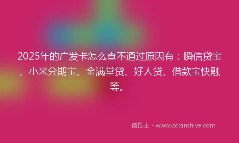 2025年的广发卡怎么查不通过原因有：瞬信贷宝、小米分期宝、金满堂贷、好人贷、借款宝快融等。