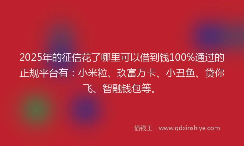 2025年的征信花了哪里可以借到钱100%通过的正规平台有：小米粒、玖富万卡、小丑鱼、贷你飞、智融钱包等。