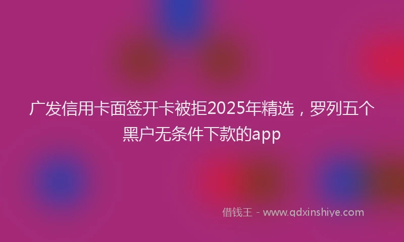 广发信用卡面签开卡被拒2025年精选，罗列五个黑户无条件下款的app