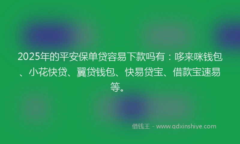 2025年的平安保单贷容易下款吗有：哆来咪钱包、小花快贷、翼贷钱包、快易贷宝、借款宝速易等。