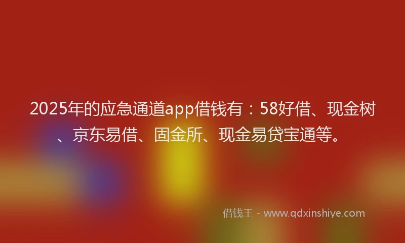 2025年的应急通道app借钱有：58好借、现金树、京东易借、固金所、现金易贷宝通等。