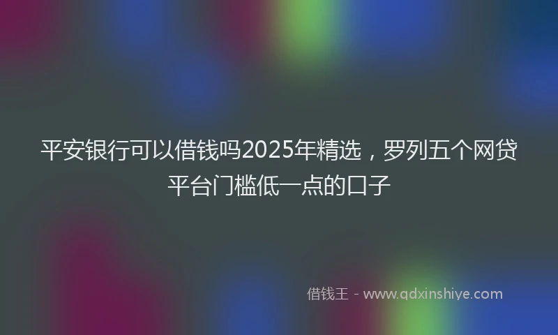 平安银行可以借钱吗2025年精选，罗列五个网贷平台门槛低一点的口子