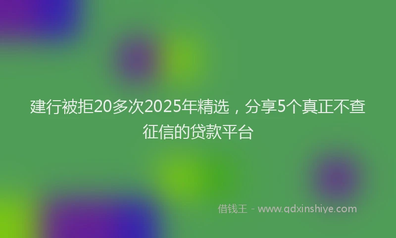 建行被拒20多次2025年精选，分享5个真正不查征信的贷款平台