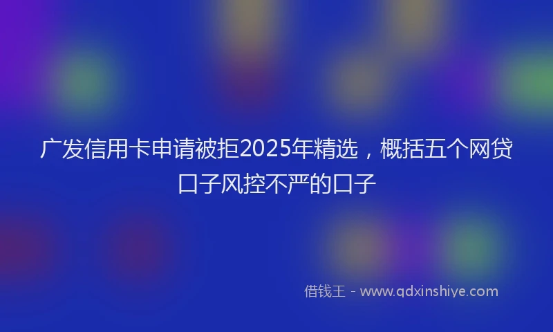 广发信用卡申请被拒2025年精选，概括五个网贷口子风控不严的口子