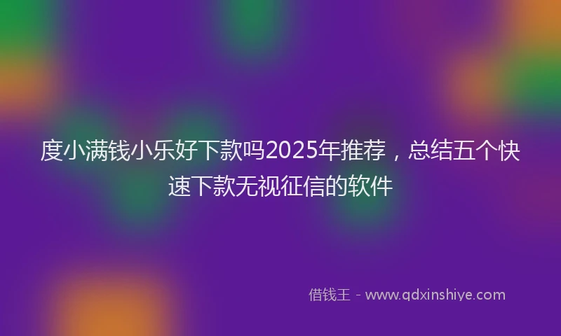 度小满钱小乐好下款吗2025年推荐，总结五个快速下款无视征信的软件