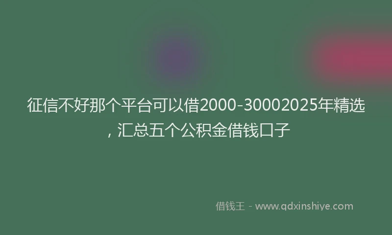 征信不好那个平台可以借2000-30002025年精选，汇总五个公积金借钱口子
