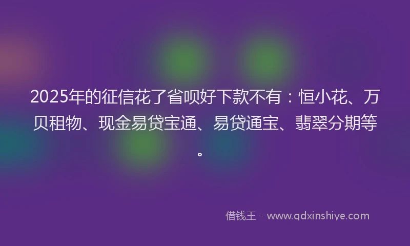 2025年的征信花了省呗好下款不有：恒小花、万贝租物、现金易贷宝通、易贷通宝、翡翠分期等。